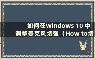 如何在Windows 10 中调整麦克风增强（How to增强Windows 10 中的麦克风）